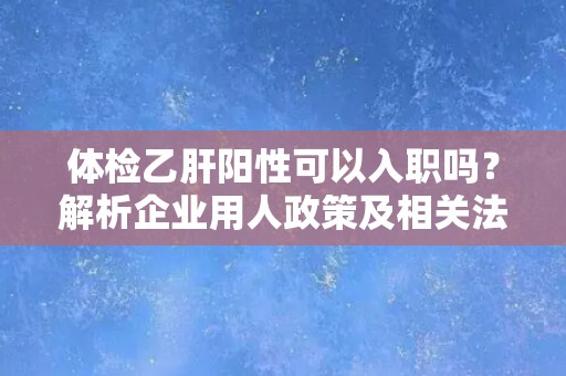 体检乙肝阳性可以入职吗？解析企业用人政策及相关法律规定