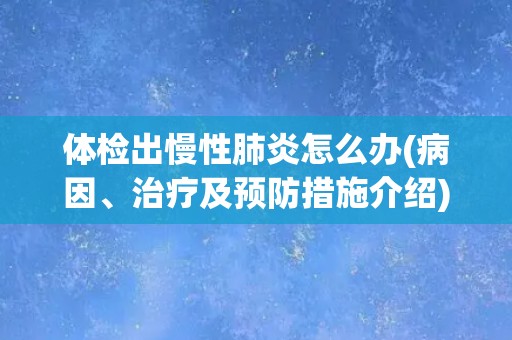 体检出慢性肺炎怎么办(病因、治疗及预防措施介绍)