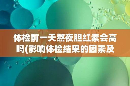 体检前一天熬夜胆红素会高吗(影响体检结果的因素及注意事项)