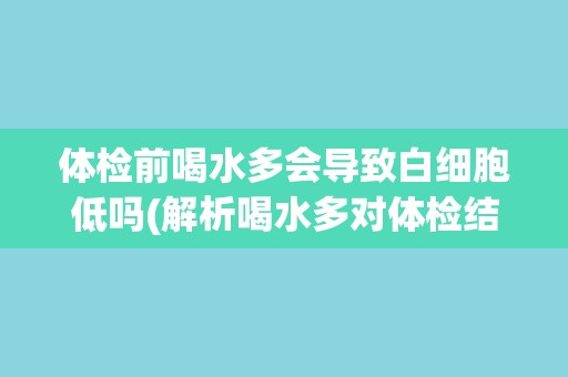 体检前喝水多会导致白细胞低吗(解析喝水多对体检结果的影响)