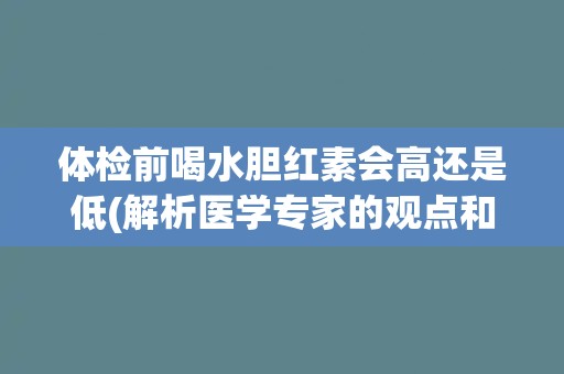 体检前喝水胆红素会高还是低(解析医学专家的观点和实验结果)