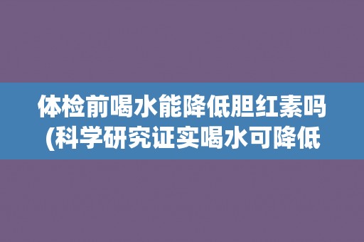 体检前喝水能降低胆红素吗(科学研究证实喝水可降低胆红素含量)
