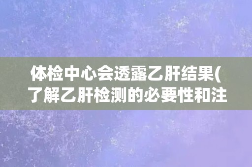 体检中心会透露乙肝结果(了解乙肝检测的必要性和注意事项)