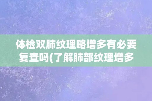 体检双肺纹理略增多有必要复查吗(了解肺部纹理增多可能的原因和应对方法)