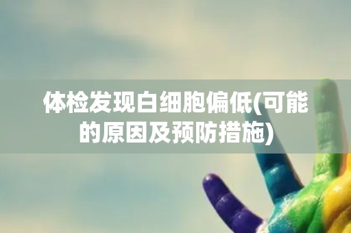 体检发现白细胞偏低(可能的原因及预防措施)