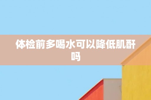 体检前多喝水可以降低肌酐吗