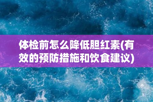 体检前怎么降低胆红素(有效的预防措施和饮食建议)