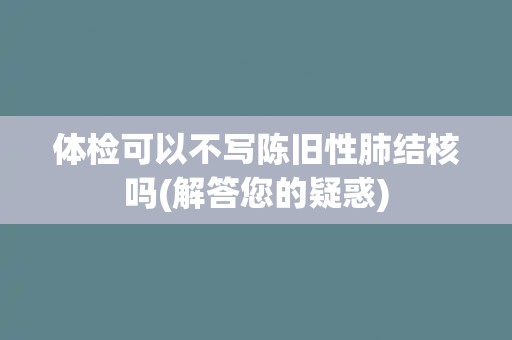体检可以不写陈旧性肺结核吗(解答您的疑惑) 体检可以不写陈旧性肺结核吗(解答您的疑惑)