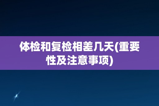 体检和复检相差几天(重要性及注意事项)