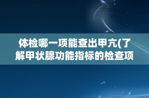 体检哪一项能查出甲亢(了解甲状腺功能指标的检查项目) 体检哪一项能查出甲亢(了解甲状腺功能指标的检查项目)