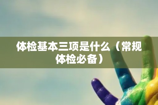体检基本三项是什么(常规体检必备) 体检基本三项是什么(常规体检必备)