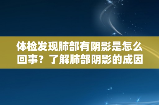 体检发现肺部有阴影是怎么回事？了解肺部阴影的成因和治疗方法