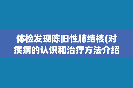 体检发现陈旧性肺结核(对疾病的认识和治疗方法介绍)