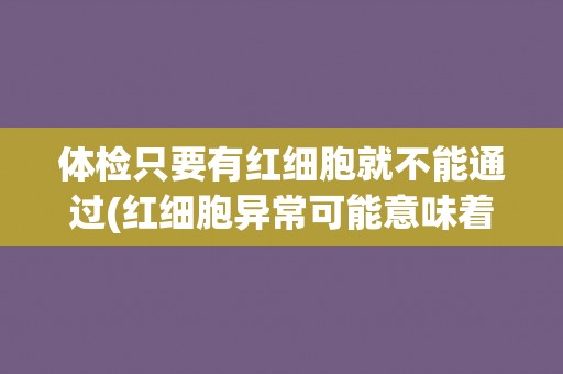 体检只要有红细胞就不能通过(红细胞异常可能意味着什么?) 体检只要有红细胞就不能通过(红细胞异常可能意味着什么?)
