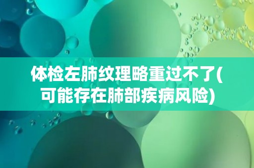 体检左肺纹理略重过不了(可能存在肺部疾病风险) 体检左肺纹理略重过不了(可能存在肺部疾病风险)