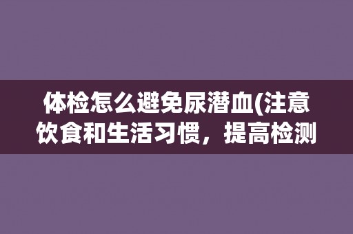 体检怎么避免尿潜血(注意饮食和生活习惯，提高检测准确性)