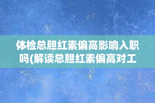 体检总胆红素偏高影响入职吗(解读总胆红素偏高对工作录用的影响) 体检总胆红素偏高影响入职吗(解读总胆红素偏高对工作录用的影响)