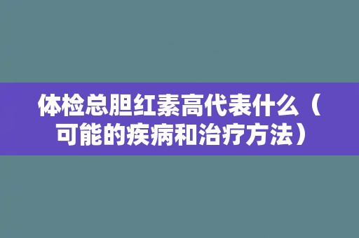 体检总胆红素高代表什么(可能的疾病和治疗方法) 体检总胆红素高代表什么(可能的疾病和治疗方法)
