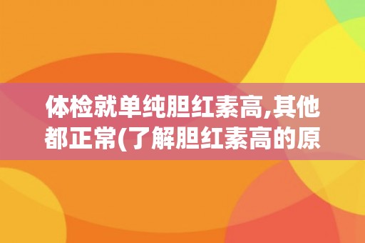 体检就单纯胆红素高,其他都正常(了解胆红素高的原因和对策)