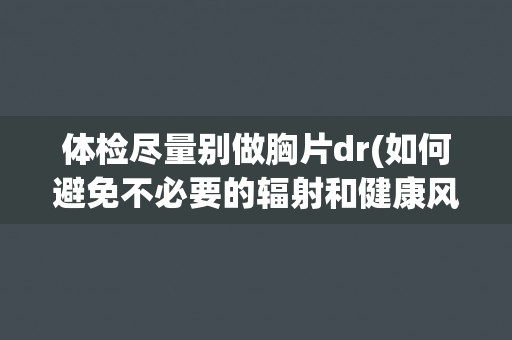 体检尽量别做胸片dr(如何避免不必要的辐射和健康风险)