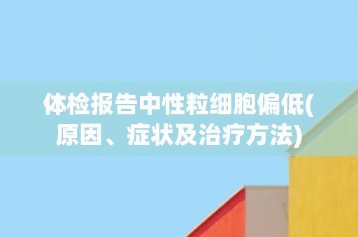 体检报告中性粒细胞偏低(原因、症状及治疗方法)