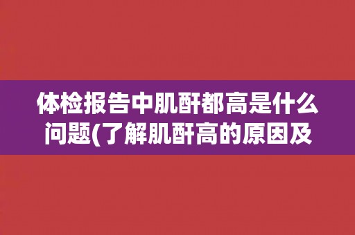 体检报告中肌酐都高是什么问题(了解肌酐高的原因及其对身体的影响)