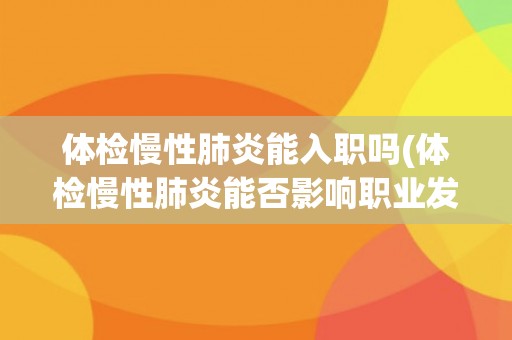 体检慢性肺炎能入职吗(体检慢性肺炎能否影响职业发展？)