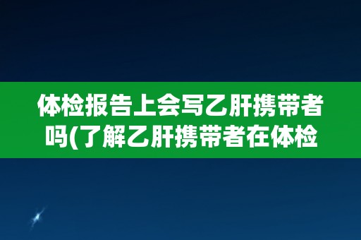 体检报告上会写乙肝携带者吗(了解乙肝携带者在体检报告中的表现方式)