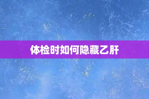 体检时如何隐藏乙肝