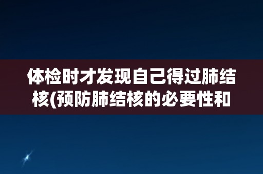 体检时才发现自己得过肺结核(预防肺结核的必要性和重要性) 体检时才发现自己得过肺结核(预防肺结核的必要性和重要性)