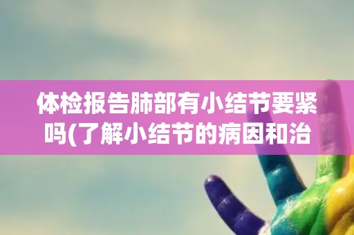 体检报告肺部有小结节要紧吗(了解小结节的病因和治疗方法)
