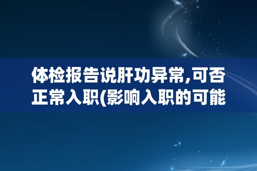 体检报告说肝功异常,可否正常入职(影响入职的可能性和解决方案分析) 体检报告说肝功异常,可否正常入职(影响入职的可能性和解决方案分析)