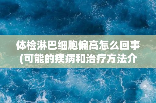 体检淋巴细胞偏高怎么回事(可能的疾病和治疗方法介绍) 体检淋巴细胞偏高怎么回事(可能的疾病和治疗方法介绍)