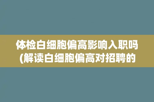 体检白细胞偏高影响入职吗(解读白细胞偏高对招聘的影响)