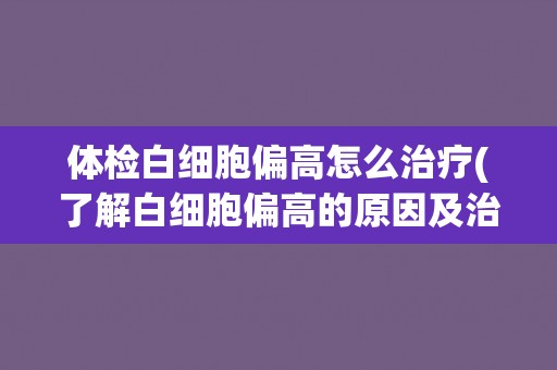 体检白细胞偏高怎么治疗(了解白细胞偏高的原因及治疗方法)