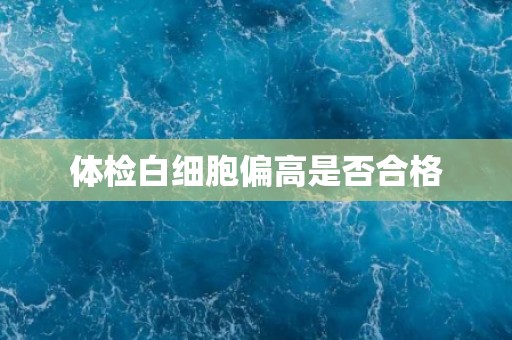 体检白细胞偏高是否合格