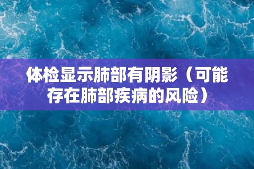体检显示肺部有阴影(可能存在肺部疾病的风险) 体检显示肺部有阴影(可能存在肺部疾病的风险)