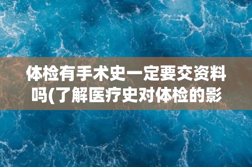 体检有手术史一定要交资料吗(了解医疗史对体检的影响重要性) 体检有手术史一定要交资料吗(了解医疗史对体检的影响重要性)