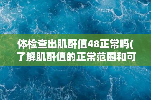 体检查出肌酐值48正常吗(了解肌酐值的正常范围和可能的影响因素)
