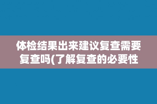 体检结果出来建议复查需要复查吗(了解复查的必要性和注意事项)