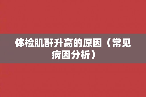 体检肌酐升高的原因(常见病因分析) 体检肌酐升高的原因(常见病因分析)