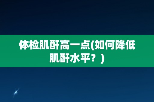 体检肌酐高一点(如何降低肌酐水平？)