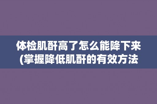体检肌酐高了怎么能降下来(掌握降低肌酐的有效方法) 体检肌酐高了怎么能降下来(掌握降低肌酐的有效方法)