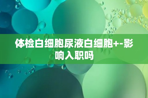 体检白细胞尿液白细胞+-影响入职吗
