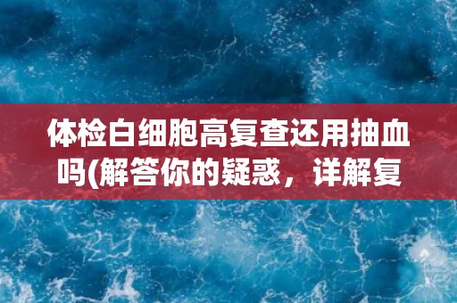 体检白细胞高复查还用抽血吗(解答你的疑惑，详解复查方式)