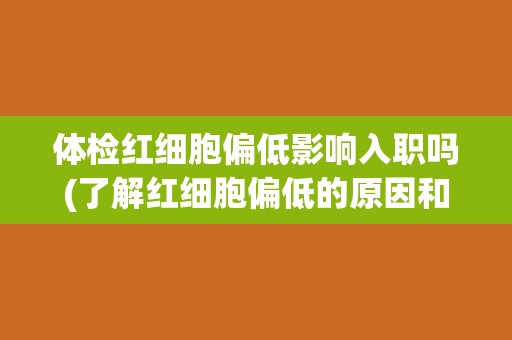 体检红细胞偏低影响入职吗(了解红细胞偏低的原因和应对方法)