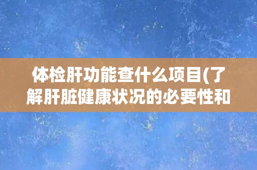 体检肝功能查什么项目(了解肝脏健康状况的必要性和常规检查项目)