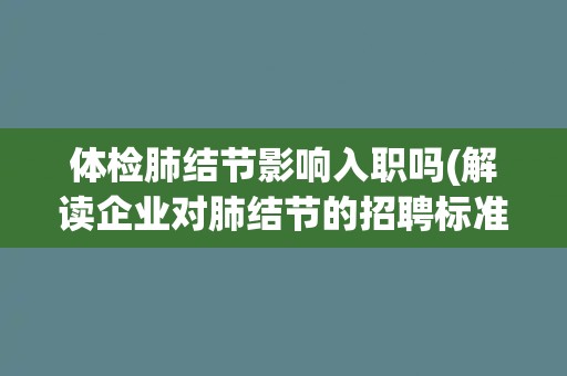 体检肺结节影响入职吗(解读企业对肺结节的招聘标准)