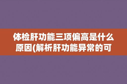 体检肝功能三项偏高是什么原因(解析肝功能异常的可能病因) 体检肝功能三项偏高是什么原因(解析肝功能异常的可能病因)