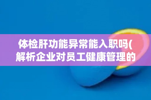 体检肝功能异常能入职吗(解析企业对员工健康管理的重要性) 体检肝功能异常能入职吗(解析企业对员工健康管理的重要性)